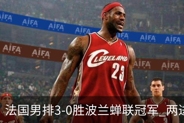 法国男排3-0胜波兰蝉联冠军 两进奥运决赛均夺魁